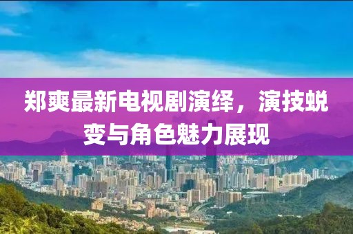 郑爽最新电视剧演绎，演技蜕变与角色魅力展现