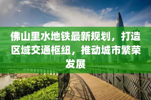 佛山里水地铁最新规划，打造区域交通枢纽，推动城市繁荣发展