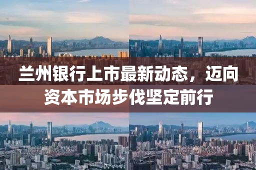 兰州银行上市最新动态，迈向资本市场步伐坚定前行