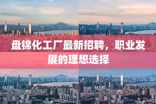 盘锦化工厂最新招聘，职业发展的理想选择