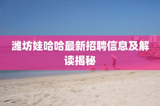 潍坊娃哈哈最新招聘信息及解读揭秘
