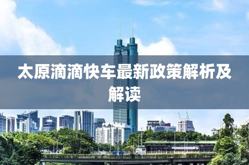 太原滴滴快车最新政策解析及解读