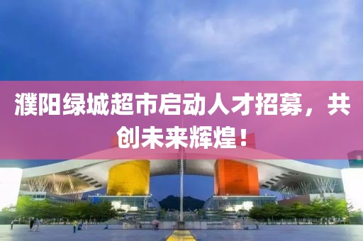 濮阳绿城超市启动人才招募，共创未来辉煌！