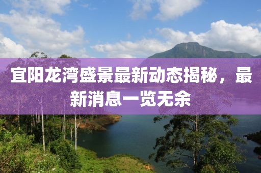 宜阳龙湾盛景最新动态揭秘，最新消息一览无余