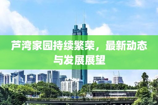 芦湾家园持续繁荣，最新动态与发展展望