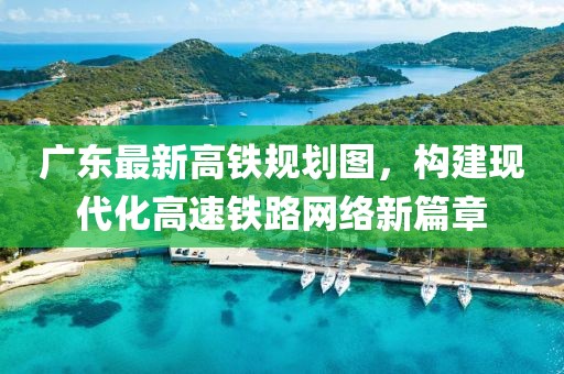 广东最新高铁规划图，构建现代化高速铁路网络新篇章
