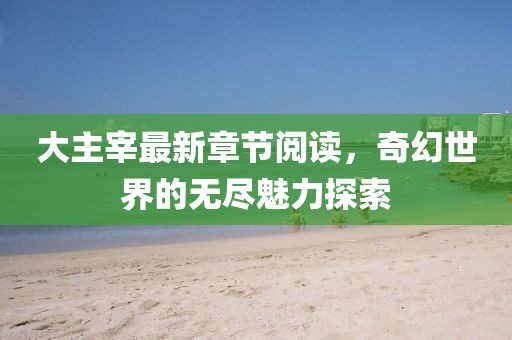 大主宰最新章节阅读，奇幻世界的无尽魅力探索