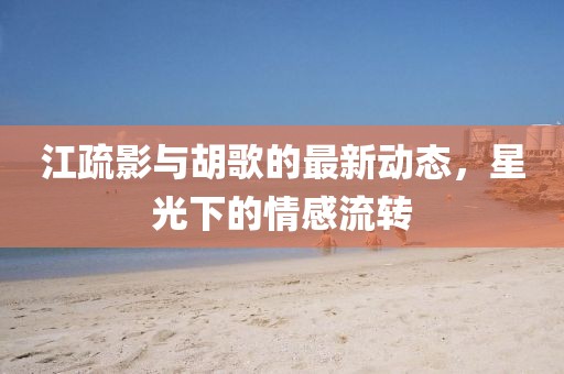 江疏影与胡歌的最新动态，星光下的情感流转