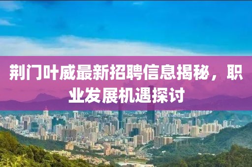荆门叶威最新招聘信息揭秘，职业发展机遇探讨