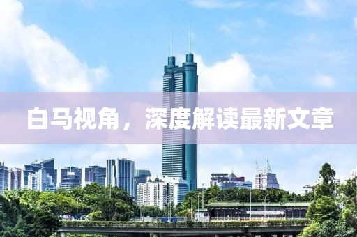 白马视角，深度解读最新文章