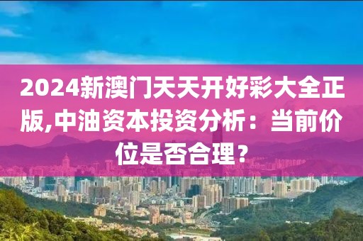 2024新澳门天天开好彩大全正版,中油资本投资分析：当前价位是否合理？
