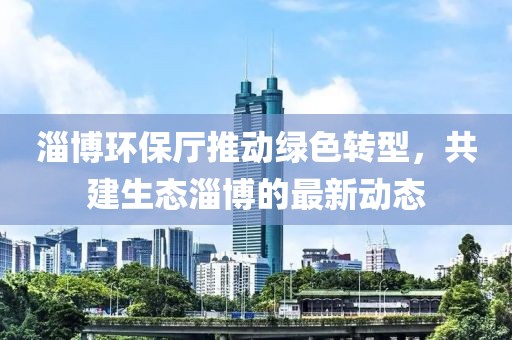 淄博环保厅推动绿色转型，共建生态淄博的最新动态