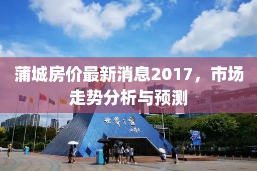 蒲城房价最新消息2017，市场走势分析与预测