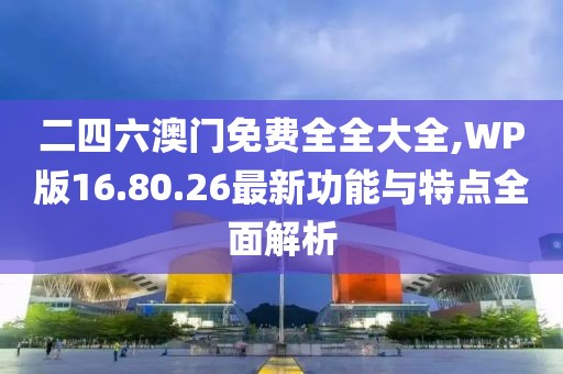 二四六澳门免费全全大全,WP版16.80.26最新功能与特点全面解析