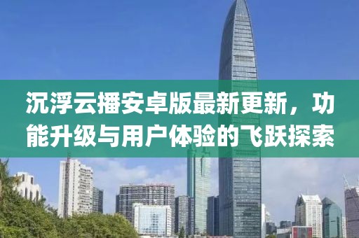 沉浮云播安卓版最新更新，功能升级与用户体验的飞跃探索