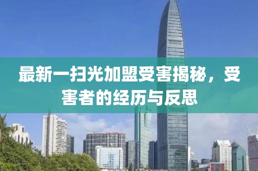 最新一扫光加盟受害揭秘，受害者的经历与反思