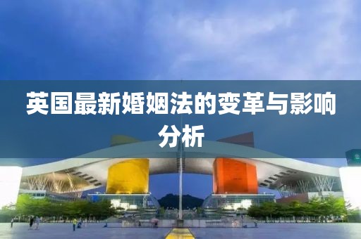 英国最新婚姻法的变革与影响分析