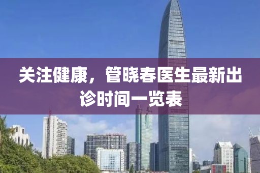 关注健康，管晓春医生最新出诊时间一览表