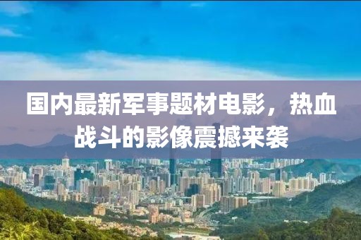 国内最新军事题材电影，热血战斗的影像震撼来袭