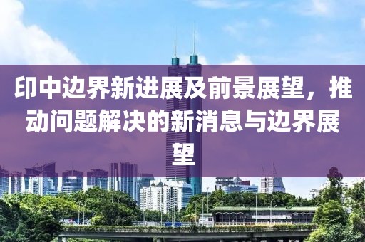 印中边界新进展及前景展望，推动问题解决的新消息与边界展望
