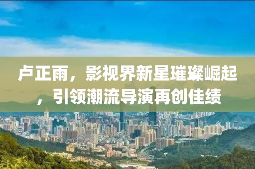 卢正雨，影视界新星璀璨崛起，引领潮流导演再创佳绩