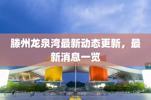 滕州龙泉湾最新动态更新，最新消息一览