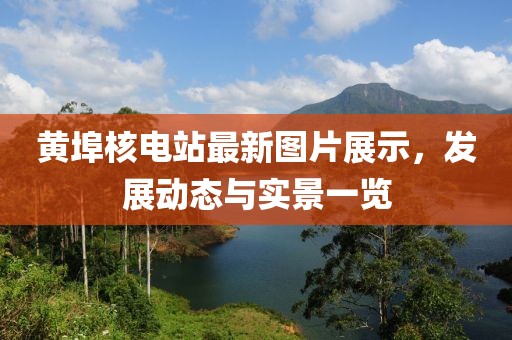 黄埠核电站最新图片展示，发展动态与实景一览