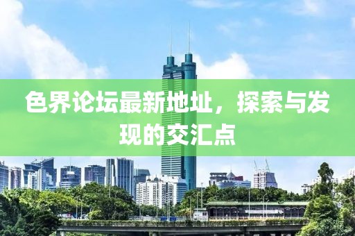 色界论坛最新地址，探索与发现的交汇点