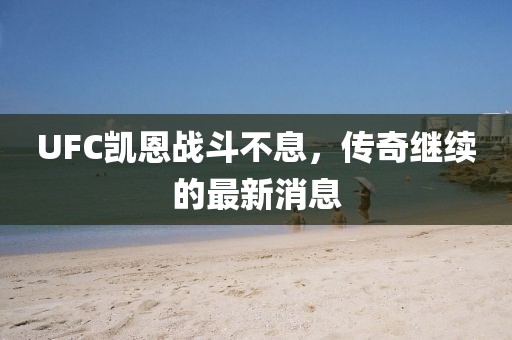 UFC凯恩战斗不息，传奇继续的最新消息