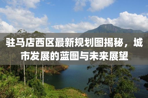 驻马店西区最新规划图揭秘，城市发展的蓝图与未来展望