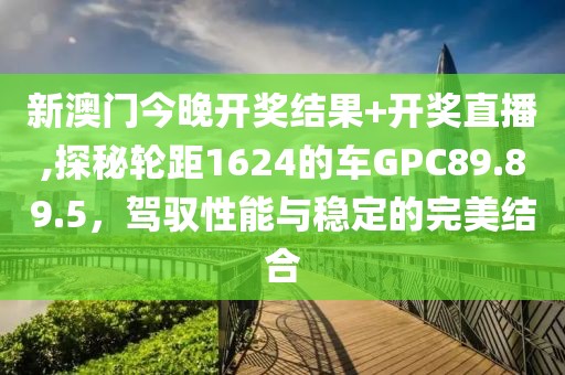 新澳门今晚开奖结果+开奖直播,探秘轮距1624的车GPC89.89.5，驾驭性能与稳定的完美结合