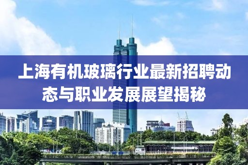 上海有机玻璃行业最新招聘动态与职业发展展望揭秘