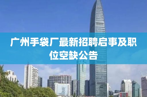 广州手袋厂最新招聘启事及职位空缺公告