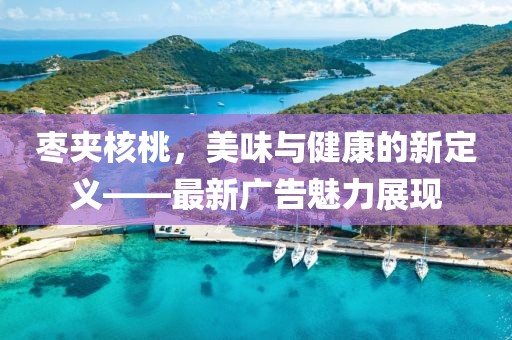 枣夹核桃，美味与健康的新定义——最新广告魅力展现