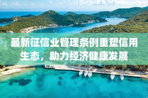 最新征信业管理条例重塑信用生态，助力经济健康发展