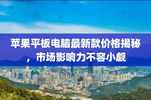 苹果平板电脑最新款价格揭秘，市场影响力不容小觑