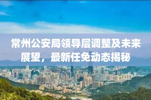 常州公安局领导层调整及未来展望，最新任免动态揭秘