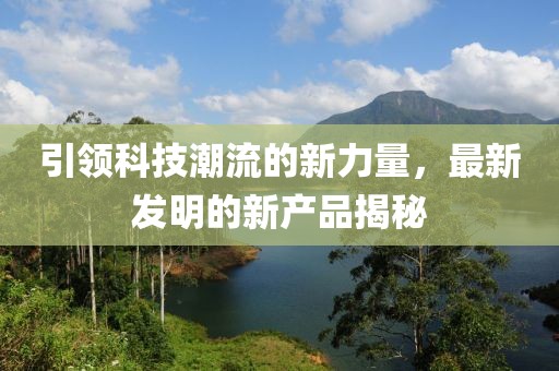 引领科技潮流的新力量，最新发明的新产品揭秘