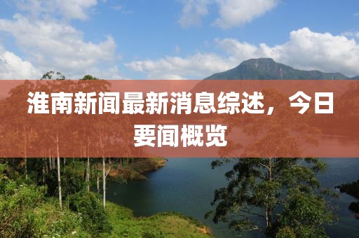 淮南新闻最新消息综述，今日要闻概览