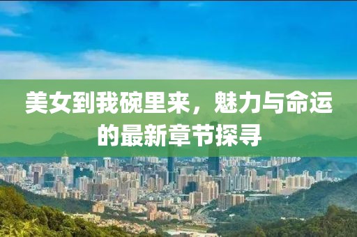 美女到我碗里来，魅力与命运的最新章节探寻
