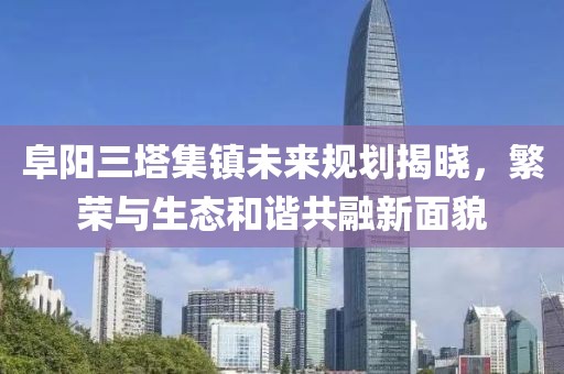 阜阳三塔集镇未来规划揭晓，繁荣与生态和谐共融新面貌