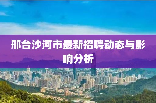 邢台沙河市最新招聘动态与影响分析