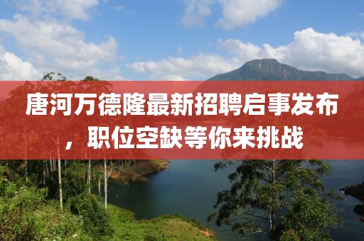 唐河万德隆最新招聘启事发布，职位空缺等你来挑战