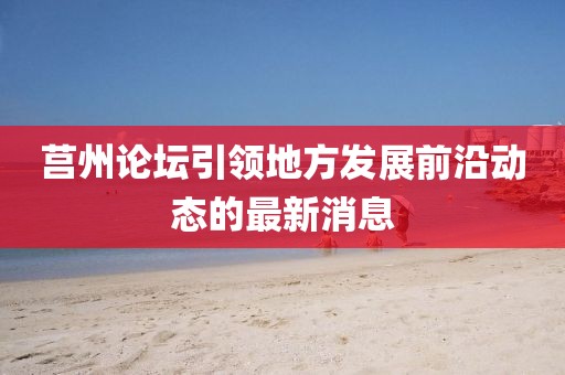 莒州论坛引领地方发展前沿动态的最新消息