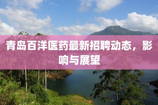 青岛百洋医药最新招聘动态，影响与展望