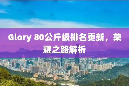 Glory 80公斤级排名更新，荣耀之路解析