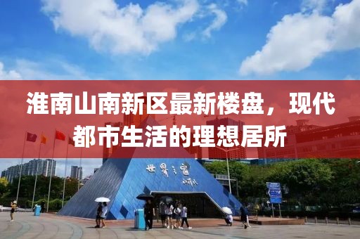 淮南山南新区最新楼盘，现代都市生活的理想居所