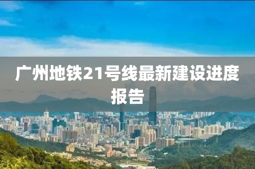 广州地铁21号线最新建设进度报告