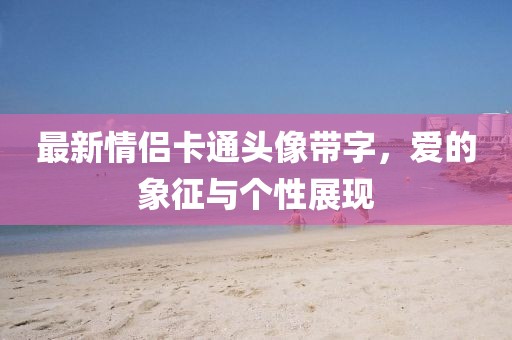 最新情侣卡通头像带字，爱的象征与个性展现