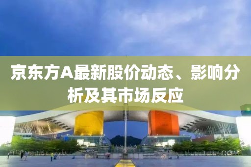 京东方A最新股价动态、影响分析及其市场反应